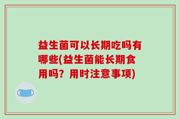 益生菌可以长期吃吗有哪些(益生菌能长期食用吗？用时注意事项)