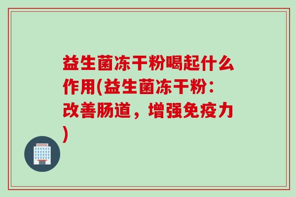 益生菌冻干粉喝起什么作用(益生菌冻干粉：改善肠道，增强免疫力)