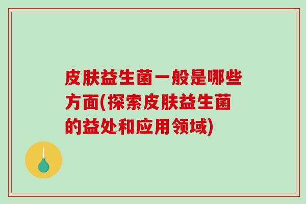 皮肤益生菌一般是哪些方面(探索皮肤益生菌的益处和应用领域)