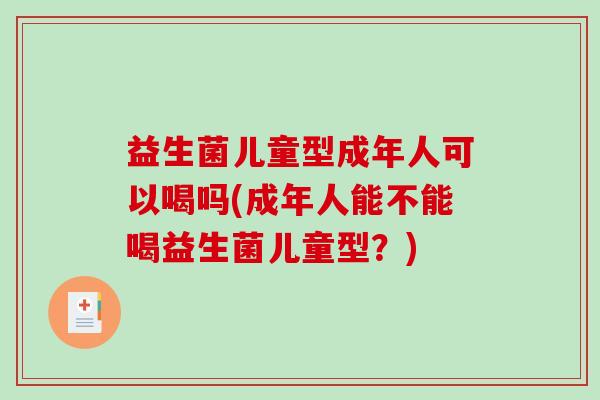 益生菌儿童型成年人可以喝吗(成年人能不能喝益生菌儿童型？)