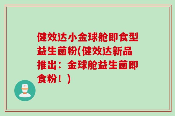 健效达小金球舱即食型益生菌粉(健效达新品推出：金球舱益生菌即食粉！)