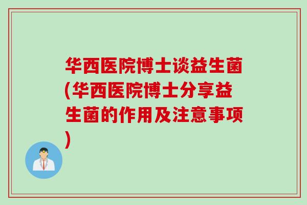 华西医院博士谈益生菌(华西医院博士分享益生菌的作用及注意事项)