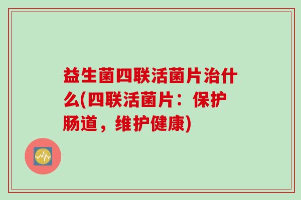 益生菌四联活菌片治什么(四联活菌片：保护肠道，维护健康)