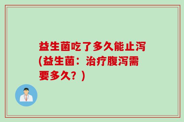 益生菌吃了多久能止泻(益生菌：需要多久？)
