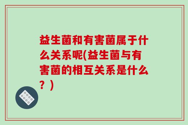 益生菌和有害菌属于什么关系呢(益生菌与有害菌的相互关系是什么？)