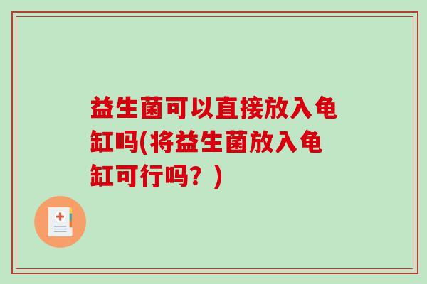 益生菌可以直接放入龟缸吗(将益生菌放入龟缸可行吗？)
