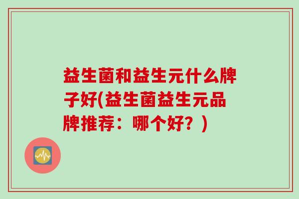 益生菌和益生元什么牌子好(益生菌益生元品牌推荐：哪个好？)