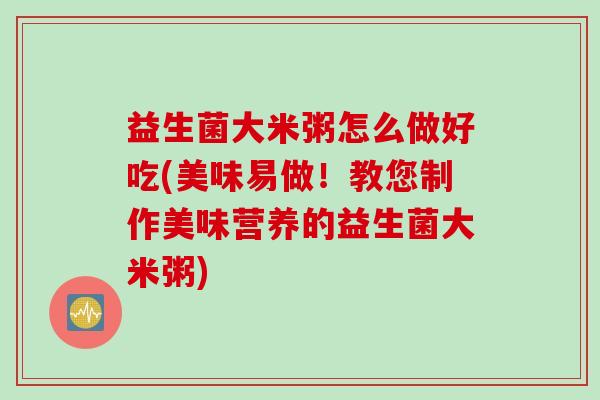 益生菌大米粥怎么做好吃(美味易做！教您制作美味营养的益生菌大米粥)