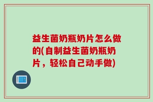 益生菌奶瓶奶片怎么做的(自制益生菌奶瓶奶片,轻松自己动手做) 益生菌奶瓶奶片怎么做的(自制益生菌奶瓶奶片,轻松自己动手做)