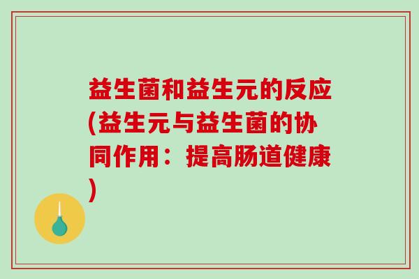 益生菌和益生元的反应(益生元与益生菌的协同作用：提高肠道健康)