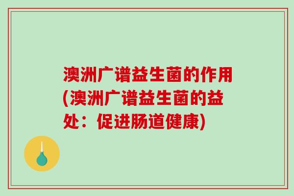 澳洲广谱益生菌的作用(澳洲广谱益生菌的益处：促进肠道健康)