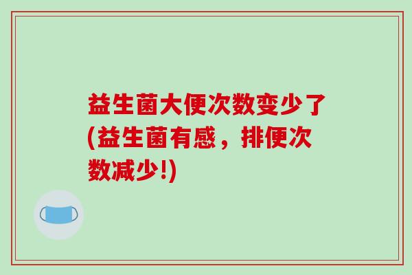 益生菌大便次数变少了(益生菌有感,排便次数减少!) 益生菌大便次数变少了(益生菌有感,排便次数减少!)