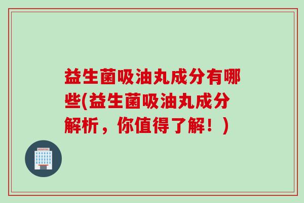 益生菌吸油丸成分有哪些(益生菌吸油丸成分解析，你值得了解！)