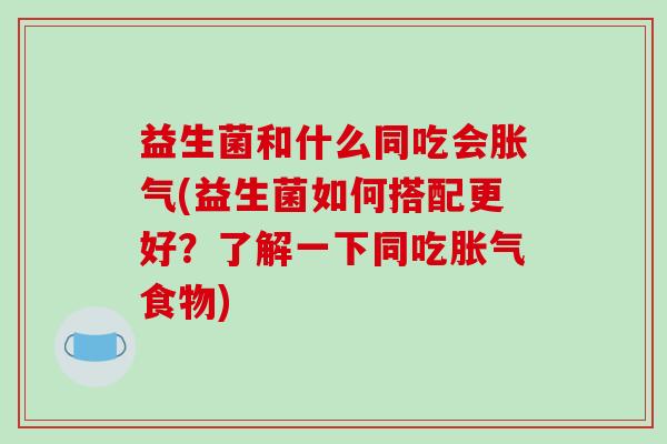 益生菌和什么同吃会胀气(益生菌如何搭配更好？了解一下同吃胀气食物)
