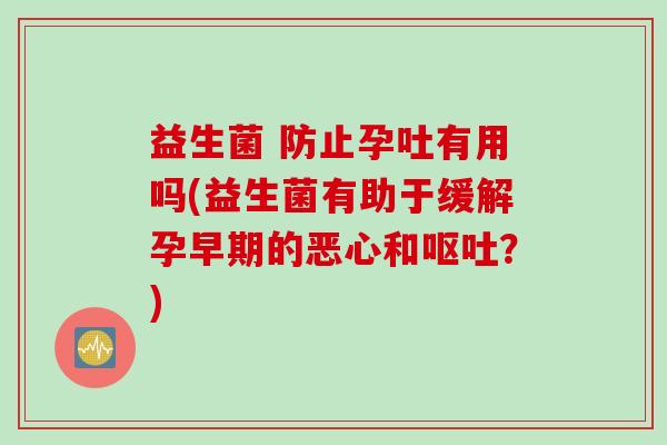 益生菌 防止孕吐有用吗(益生菌有助于缓解孕早期的恶心和呕吐？)