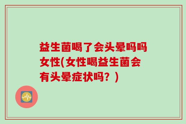 益生菌喝了会头晕吗吗女性(女性喝益生菌会有头晕症状吗？)