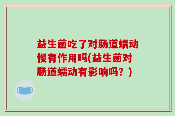 益生菌吃了对肠道蠕动慢有作用吗(益生菌对肠道蠕动有影响吗？)