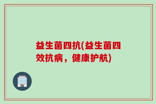 益生菌四抗(益生菌四效抗病，健康护航)
