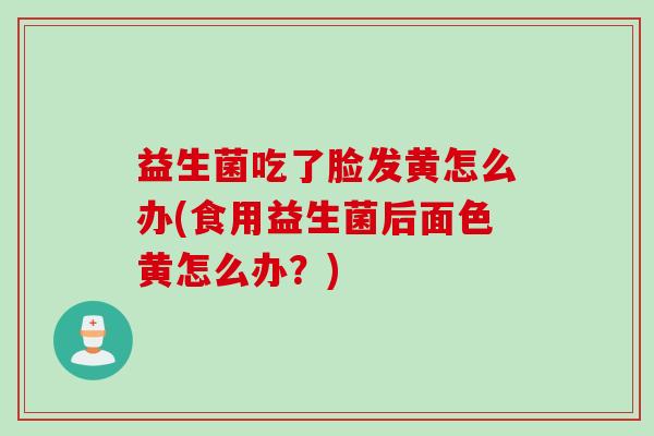 益生菌吃了脸发黄怎么办(食用益生菌后面色黄怎么办？)