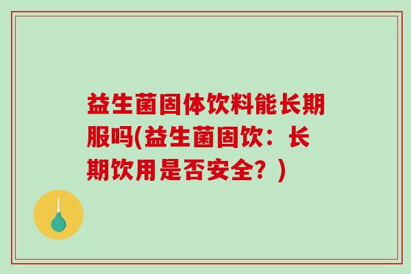 益生菌固体饮料能长期服吗(益生菌固饮：长期饮用是否安全？)