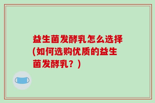 益生菌发酵乳怎么选择(如何选购优质的益生菌发酵乳？)