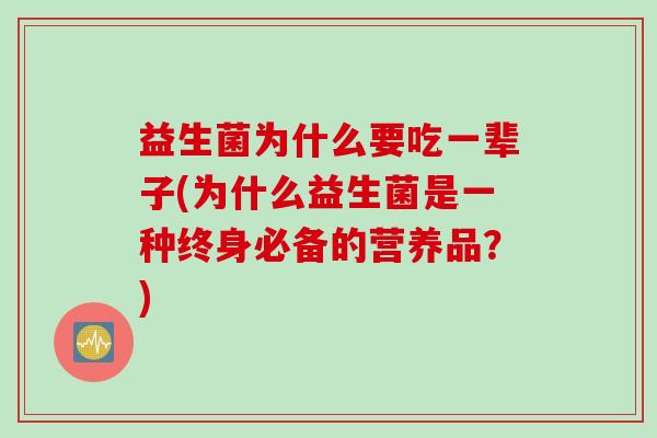 益生菌为什么要吃一辈子(为什么益生菌是一种终身必备的营养品？)