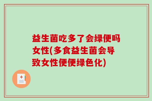 益生菌吃多了会绿便吗女性(多食益生菌会导致女性便便绿色化)