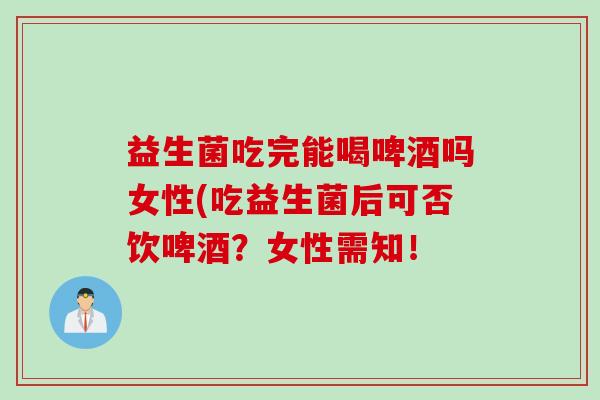 益生菌吃完能喝啤酒吗女性(吃益生菌后可否饮啤酒？女性需知！