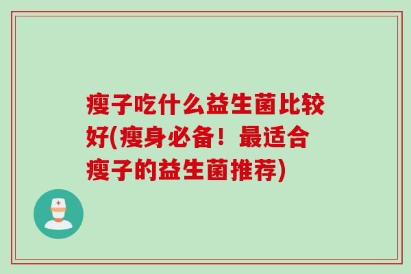 瘦子吃什么益生菌比较好(瘦身必备！最适合瘦子的益生菌推荐)