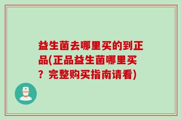 益生菌去哪里买的到正品(正品益生菌哪里买?完整购买指南请看) 益生菌去哪里买的到正品(正品益生菌哪里买?完整购买指南请看)