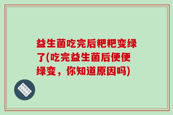 益生菌吃完后粑粑变绿了(吃完益生菌后便便绿变，你知道原因吗)