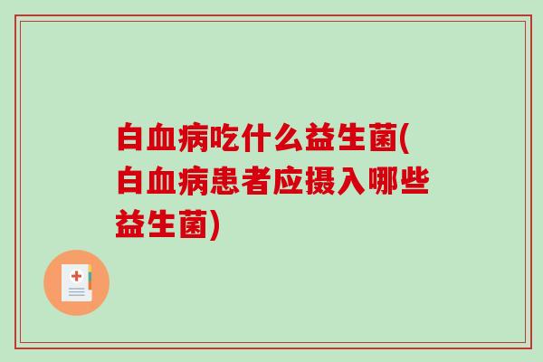 白血病吃什么益生菌(白血病患者应摄入哪些益生菌)