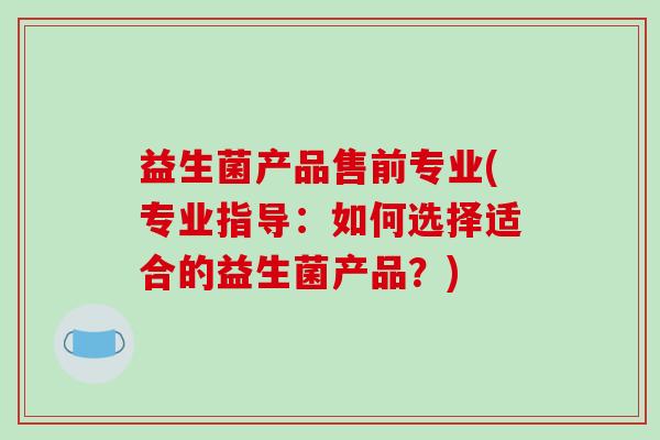 益生菌产品售前专业(专业指导：如何选择适合的益生菌产品？)