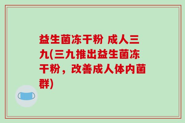 益生菌冻干粉 成人三九(三九推出益生菌冻干粉，改善成人体内菌群)