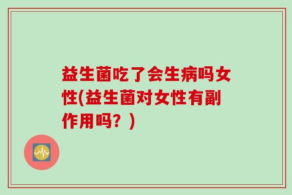 益生菌吃了会生吗女性(益生菌对女性有副作用吗?) 益生菌吃了会生吗女性(益生菌对女性有副作用吗?)