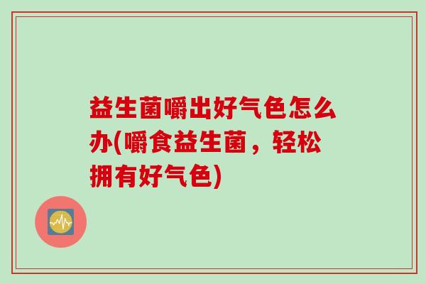 益生菌嚼出好气色怎么办(嚼食益生菌，轻松拥有好气色)