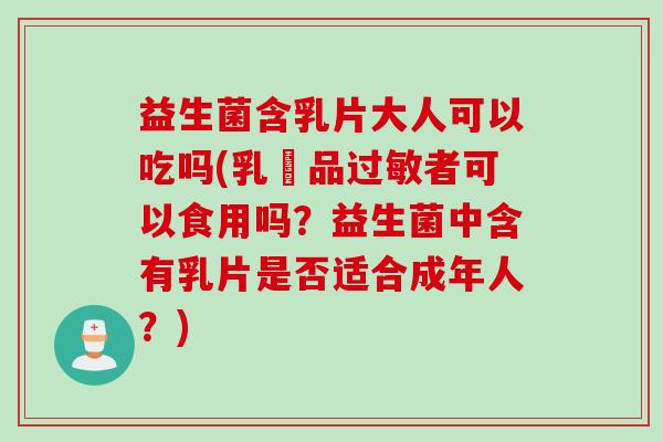 益生菌含乳片大人可以吃吗(乳製品过敏者可以食用吗？益生菌中含有乳片是否适合成年人？)
