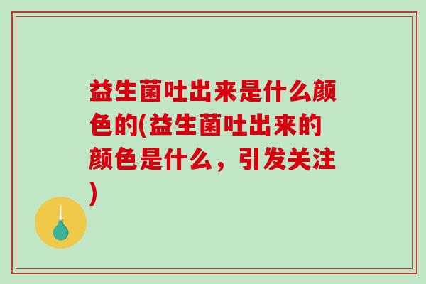 益生菌吐出来是什么颜色的(益生菌吐出来的颜色是什么，引发关注)