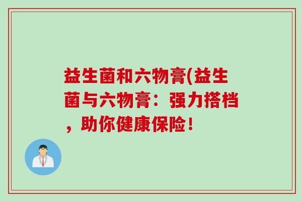 益生菌和六物膏(益生菌与六物膏：强力搭档，助你健康保险！