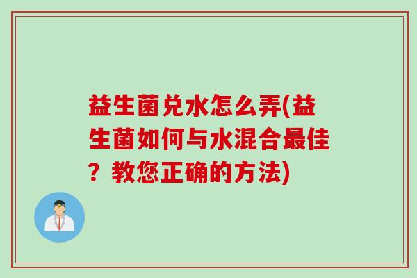益生菌兑水怎么弄(益生菌如何与水混合最佳？教您正确的方法)