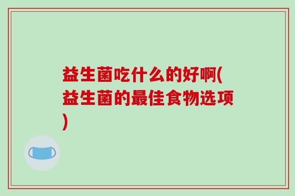 益生菌吃什么的好啊(益生菌的佳食物选项) 益生菌吃什么的好啊(益生菌的佳食物选项)