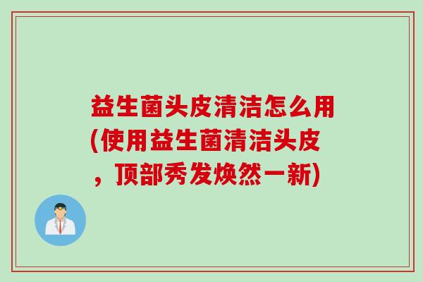 益生菌头皮清洁怎么用(使用益生菌清洁头皮，顶部秀发焕然一新)