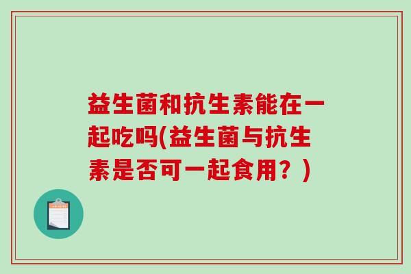 益生菌和抗生素能在一起吃吗(益生菌与抗生素是否可一起食用？)