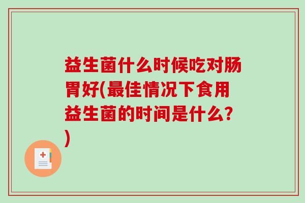 益生菌什么时候吃对肠胃好(最佳情况下食用益生菌的时间是什么？)