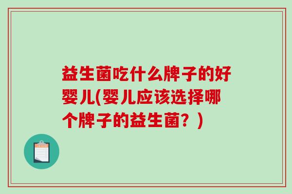 益生菌吃什么牌子的好婴儿(婴儿应该选择哪个牌子的益生菌？)
