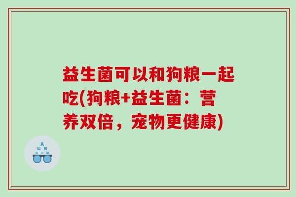 益生菌可以和狗粮一起吃(狗粮+益生菌：营养双倍，宠物更健康)