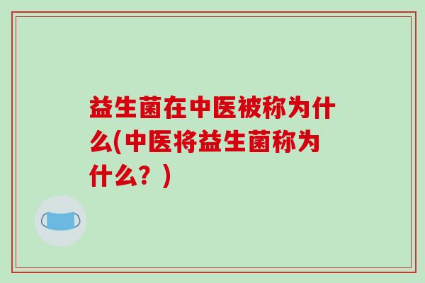 益生菌在中医被称为什么(中医将益生菌称为什么？)