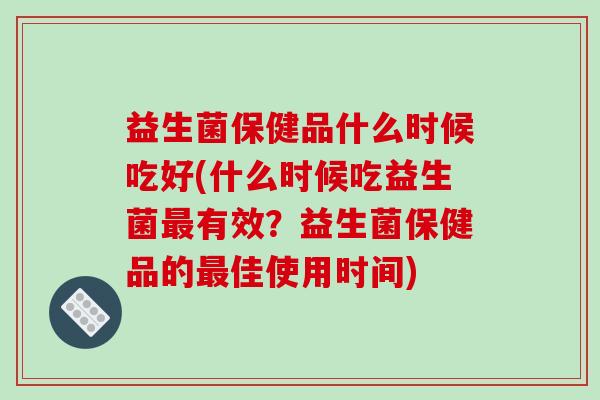益生菌保健品什么时候吃好(什么时候吃益生菌最有效？益生菌保健品的最佳使用时间)