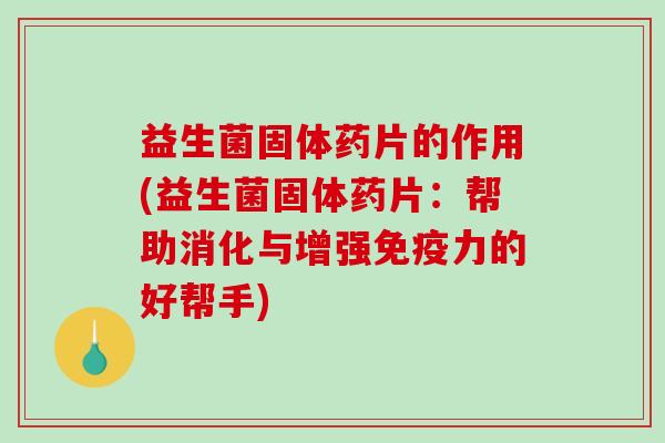 益生菌固体药片的作用(益生菌固体药片：帮助消化与增强免疫力的好帮手)