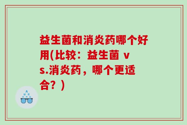 益生菌和消炎药哪个好用(比较：益生菌 vs.消炎药，哪个更适合？)